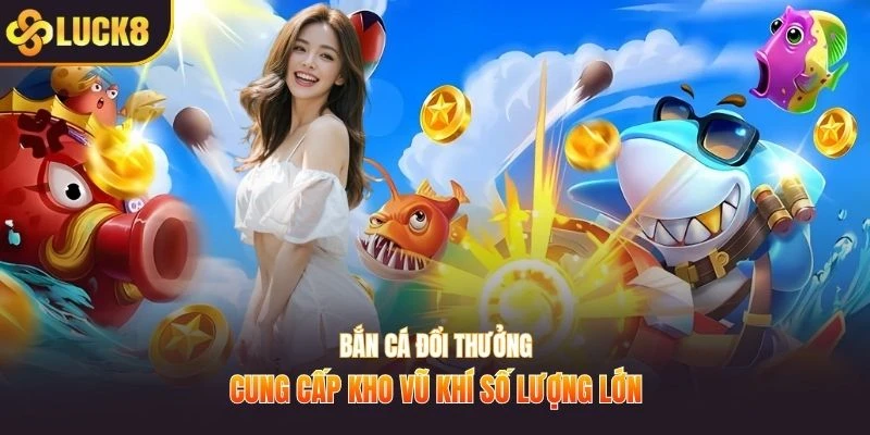 Bắn cá đổi thưởng cung cấp kho vũ khí số lượng lớn